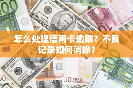 武汉怎么处理信用卡逾期？不良记录如何消除？